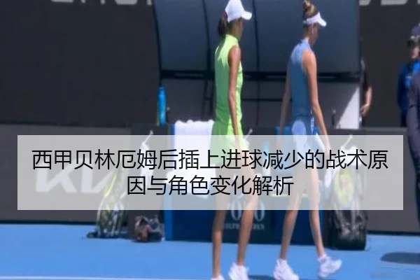 西甲贝林厄姆后插上进球减少的战术原因与角色变化解析