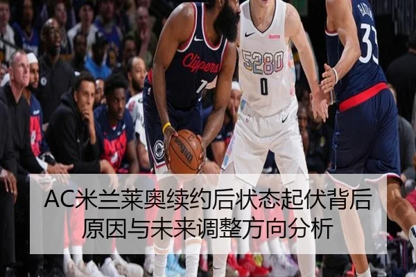 AC米兰莱奥续约后状态起伏背后原因与未来调整方向分析