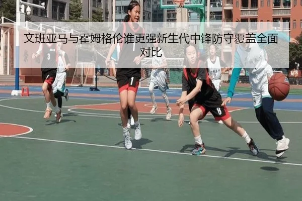 文班亚马与霍姆格伦谁更强新生代中锋防守覆盖全面对比