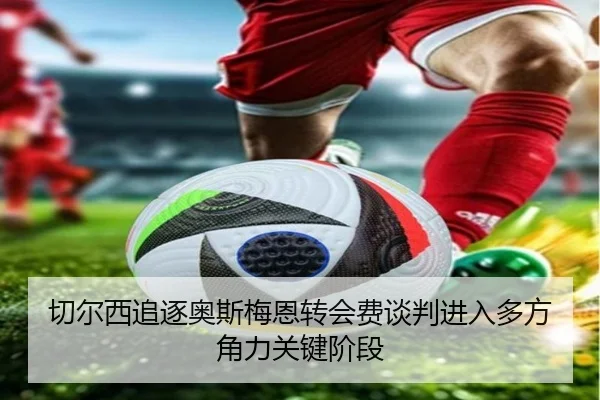 切尔西追逐奥斯梅恩转会费谈判进入多方角力关键阶段