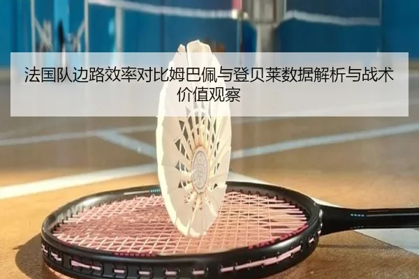 法国队边路效率对比姆巴佩与登贝莱数据解析与战术价值观察