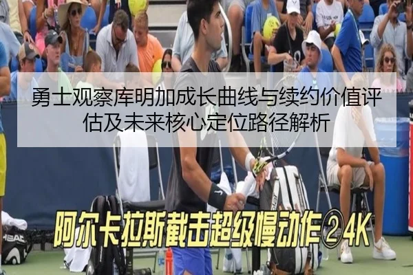 勇士观察库明加成长曲线与续约价值评估及未来核心定位路径解析