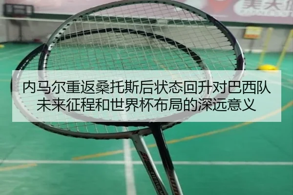 内马尔重返桑托斯后状态回升对巴西队未来征程和世界杯布局的深远意义