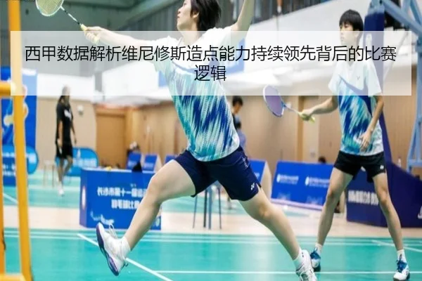 西甲数据解析维尼修斯造点能力持续领先背后的比赛逻辑