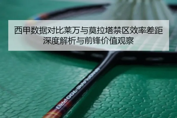 西甲数据对比莱万与莫拉塔禁区效率差距深度解析与前锋价值观察