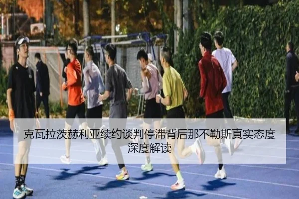 克瓦拉茨赫利亚续约谈判停滞背后那不勒斯真实态度深度解读