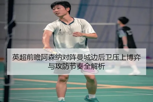 英超前瞻阿森纳对阵曼城边后卫压上博弈与攻防节奏全解析