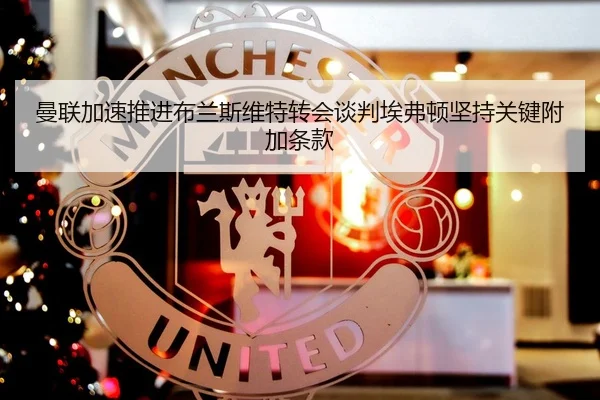 曼联加速推进布兰斯维特转会谈判埃弗顿坚持关键附加条款