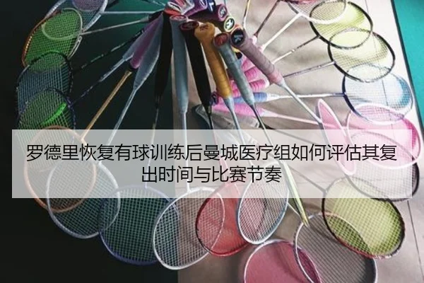 罗德里恢复有球训练后曼城医疗组如何评估其复出时间与比赛节奏